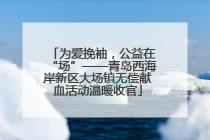 为爱挽袖，公益在“场”——青岛西海岸新区大场镇无偿献血活动温暖收官