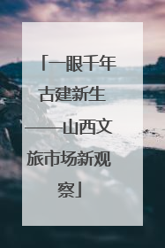 一眼千年 古建新生——山西文旅市场新观察