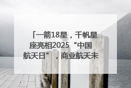 一箭18星，千帆星座亮相2025“中国航天日”，商业航天未来如何改变人类生活？｜海上生明月