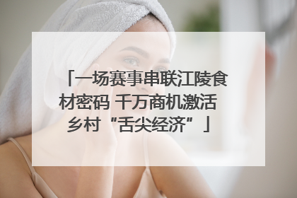 一场赛事串联江陵食材密码 千万商机激活乡村“舌尖经济”
