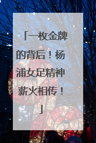 一枚金牌的背后！杨浦女足精神薪火相传！