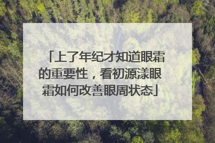 上了年纪才知道眼霜的重要性，看初源漾眼霜如何改善眼周状态