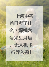 上海中考首日考了什么？嫦娥六号采集月壤、无人机飞行等入题