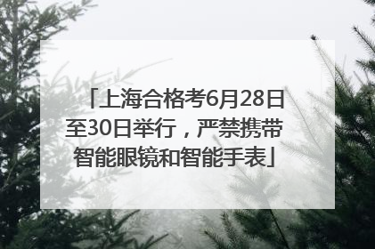 上海合格考6月28日至30日举行，严禁携带智能眼镜和智能手表
