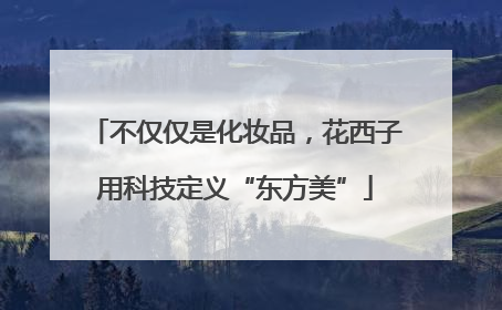 不仅仅是化妆品，花西子用科技定义“东方美”