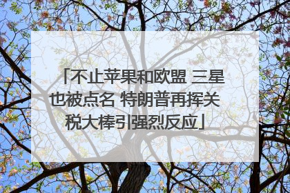 不止苹果和欧盟 三星也被点名 特朗普再挥关税大棒引强烈反应