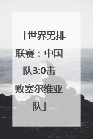 世界男排联赛：中国队3:0击败塞尔维亚队