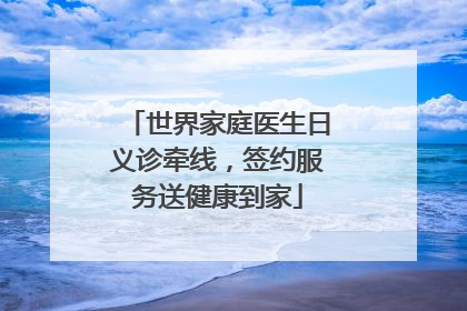 世界家庭医生日义诊牵线，签约服务送健康到家
