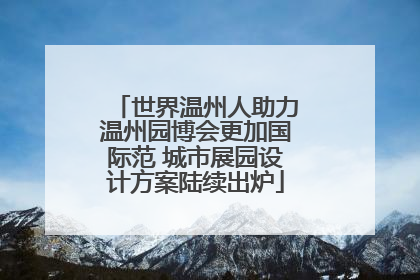 世界温州人助力温州园博会更加国际范 城市展园设计方案陆续出炉