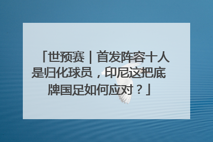 世预赛｜首发阵容十人是归化球员，印尼这把底牌国足如何应对？