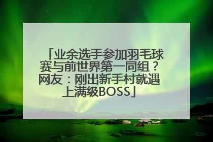 业余选手参加羽毛球赛与前世界第一同组？网友：刚出新手村就遇上满级BOSS