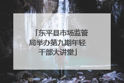 东平县市场监管局举办第九期年轻干部大讲堂