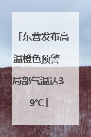 东营发布高温橙色预警 局部气温达39℃