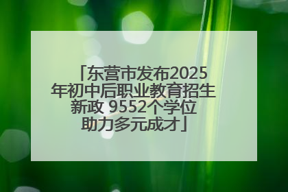 东营市发布2025年初中后职业教育招生新政 9552个学位助力多元成才