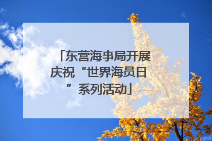 东营海事局开展庆祝“世界海员日”系列活动