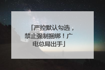 严控默认勾选，禁止强制捆绑！广电总局出手