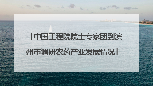 中国工程院院士专家团到滨州市调研农药产业发展情况