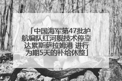 中国海军第47批护航编队红河舰技术停靠达累斯萨拉姆港 进行为期5天的补给休整
