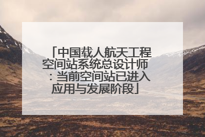中国载人航天工程空间站系统总设计师：当前空间站已进入应用与发展阶段