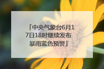 中央气象台6月17日18时继续发布暴雨蓝色预警