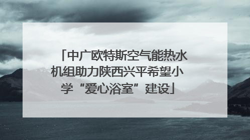 中广欧特斯空气能热水机组助力陕西兴平希望小学“爱心浴室”建设