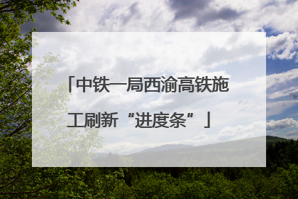中铁一局西渝高铁施工刷新“进度条”