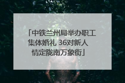 中铁兰州局举办职工集体婚礼 36对新人情定陇南万象街