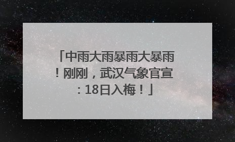中雨大雨暴雨大暴雨！刚刚，武汉气象官宣：18日入梅！