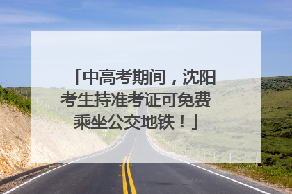 中高考期间，沈阳考生持准考证可免费乘坐公交地铁！
