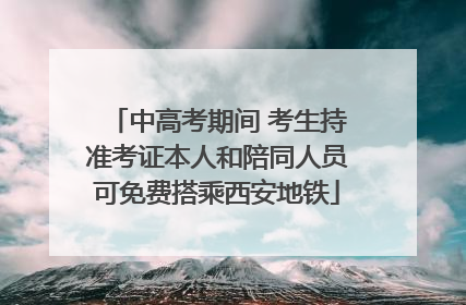 中高考期间 考生持准考证本人和陪同人员可免费搭乘西安地铁