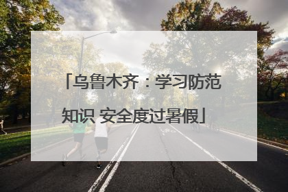 乌鲁木齐：学习防范知识 安全度过暑假