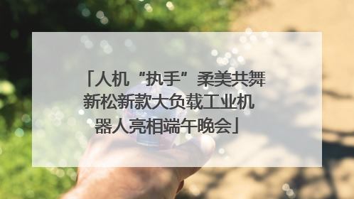 人机“执手”柔美共舞 新松新款大负载工业机器人亮相端午晚会