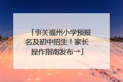 事关福州小学预报名及初中招生！家长操作指南发布→
