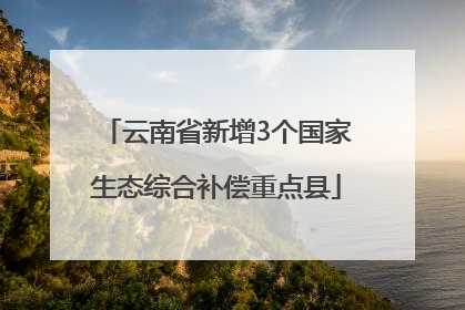 云南省新增3个国家生态综合补偿重点县