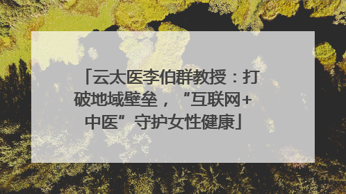 云太医李伯群教授：打破地域壁垒，“互联网+中医”守护女性健康