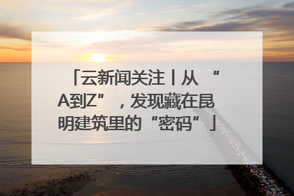 云新闻关注丨从 “A到Z”，发现藏在昆明建筑里的“密码”