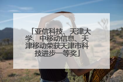 亚信科技、天津大学、中移动信息、天津移动荣获天津市科技进步一等奖