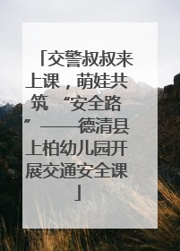 交警叔叔来上课，萌娃共筑 “安全路”——德清县上柏幼儿园开展交通安全课