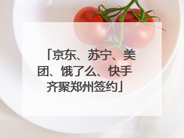 京东、苏宁、美团、饿了么、快手齐聚郑州签约