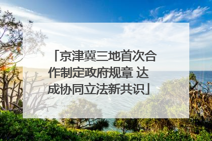京津冀三地首次合作制定政府规章 达成协同立法新共识