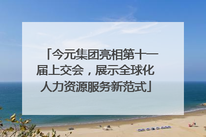 今元集团亮相第十一届上交会，展示全球化人力资源服务新范式