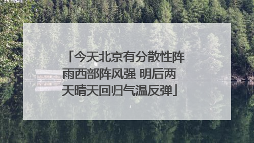 今天北京有分散性阵雨西部阵风强 明后两天晴天回归气温反弹