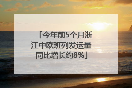 今年前5个月浙江中欧班列发运量同比增长约8%