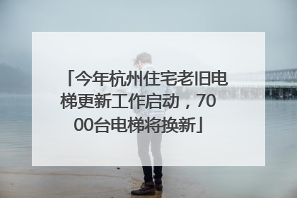今年杭州住宅老旧电梯更新工作启动，7000台电梯将换新