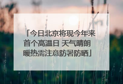 今日北京将现今年来首个高温日 天气晴朗暖热需注意防暑防晒