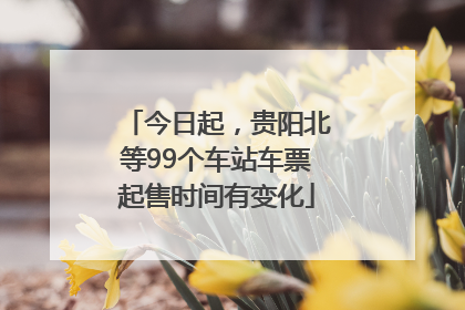 今日起，贵阳北等99个车站车票起售时间有变化