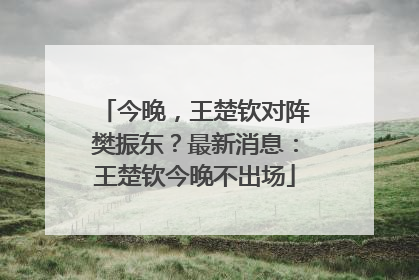 今晚，王楚钦对阵樊振东？最新消息：王楚钦今晚不出场