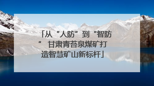 从“人防”到“智防” 甘肃青苔泉煤矿打造智慧矿山新标杆