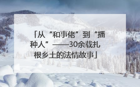 从“和事佬”到“播种人”——30余载扎根乡土的法情故事