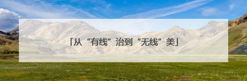 从“有线”治到“无线”美